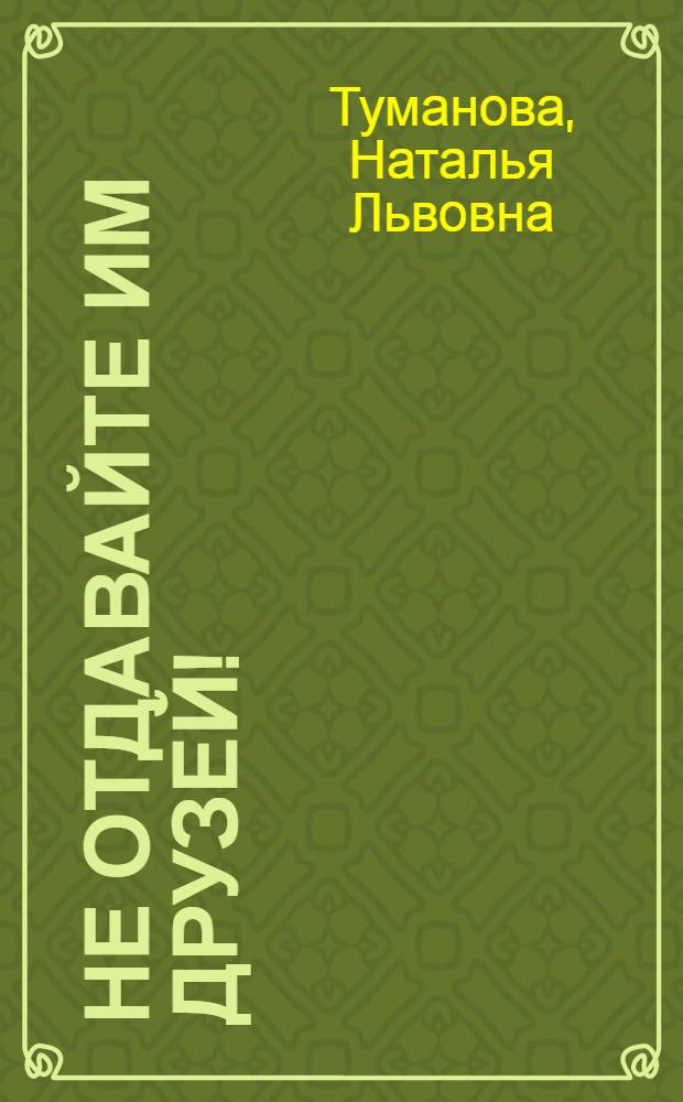 Не отдавайте им друзей! : Для сред. школьного возраста
