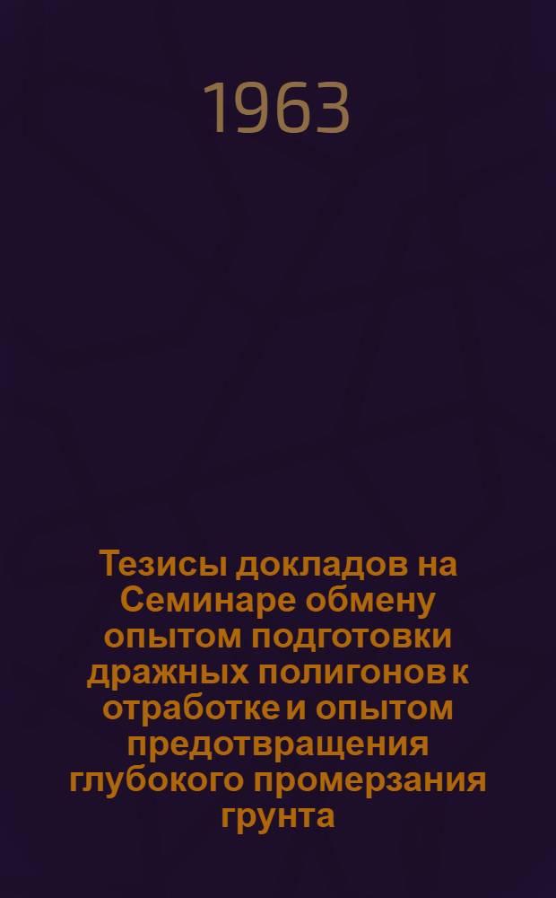 Тезисы докладов на Семинаре обмену опытом подготовки дражных полигонов к отработке и опытом предотвращения глубокого промерзания грунта. [13-17 августа 1963 г.]