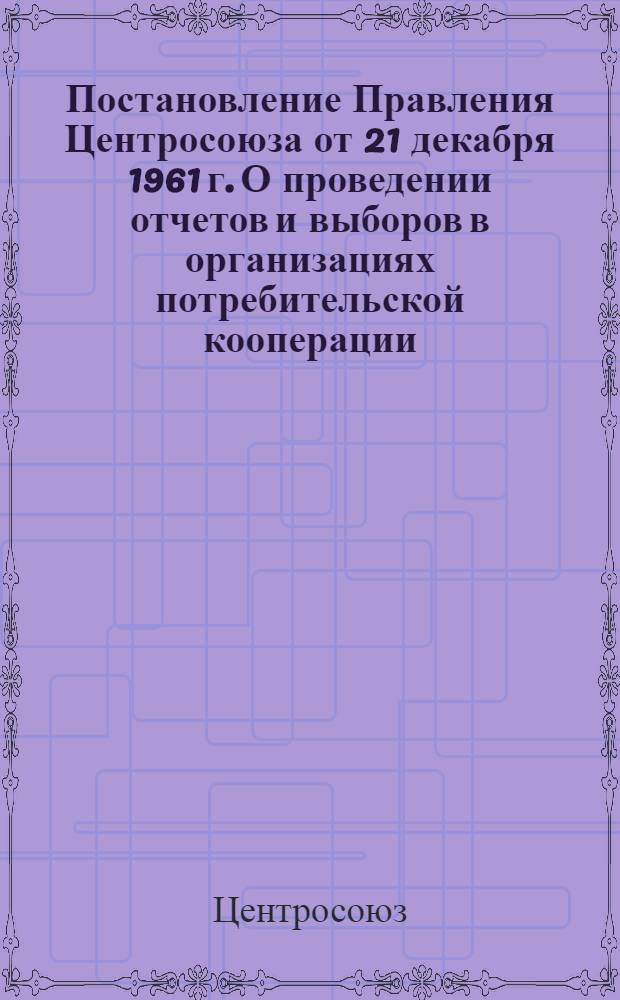 Постановление Правления Центросоюза от 21 декабря 1961 г. О проведении отчетов и выборов в организациях потребительской кооперации