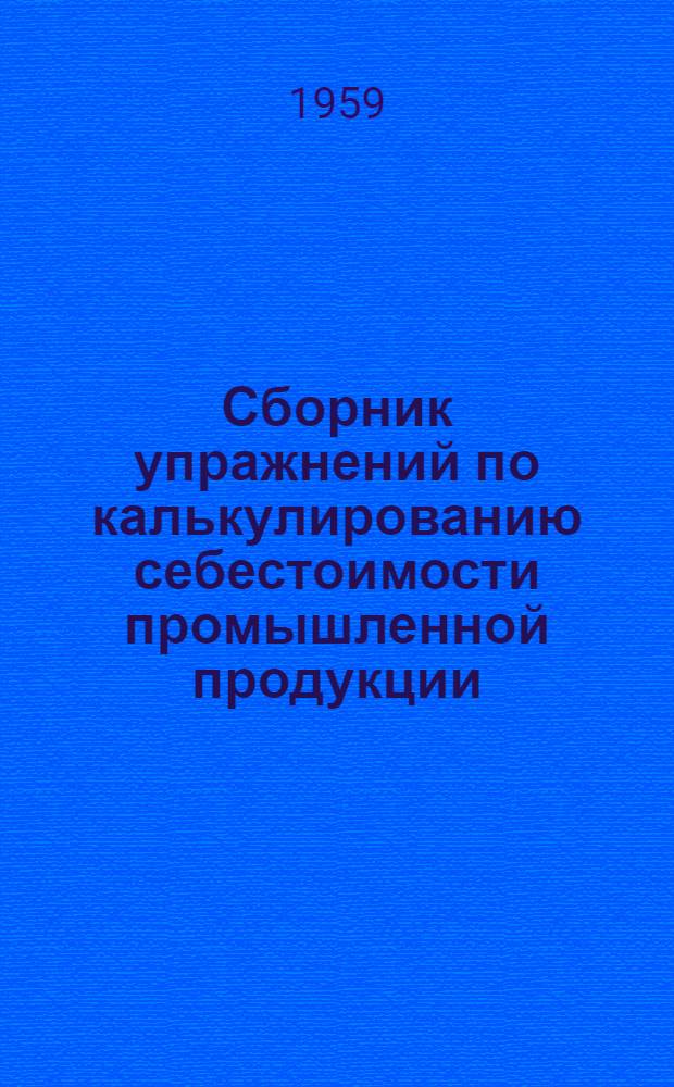 Сборник упражнений по калькулированию себестоимости промышленной продукции : Учеб пособие для экон. ин-тов и фак