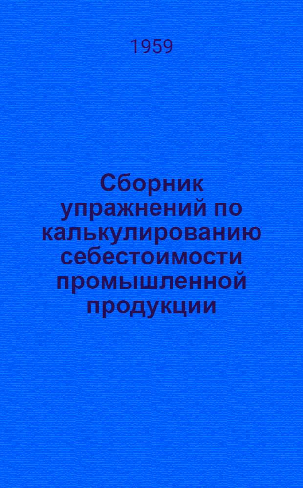 Сборник упражнений по калькулированию себестоимости промышленной продукции : Учеб пособие для экон. ин-тов и фак