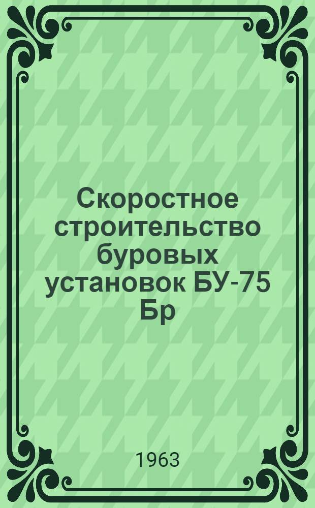 Скоростное строительство буровых установок БУ-75 Бр : Из опыта вышкомонтажной бригады К.Г. Ихина