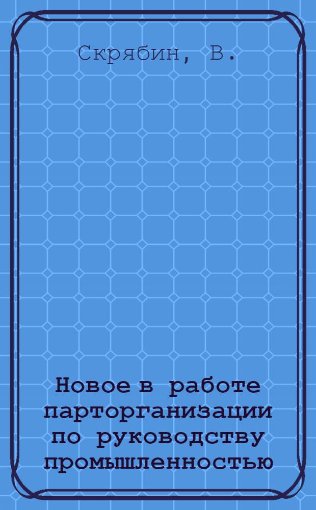 Новое в работе парторганизации по руководству промышленностью : (Из опыта работы Запорож. обл. парторганизации)