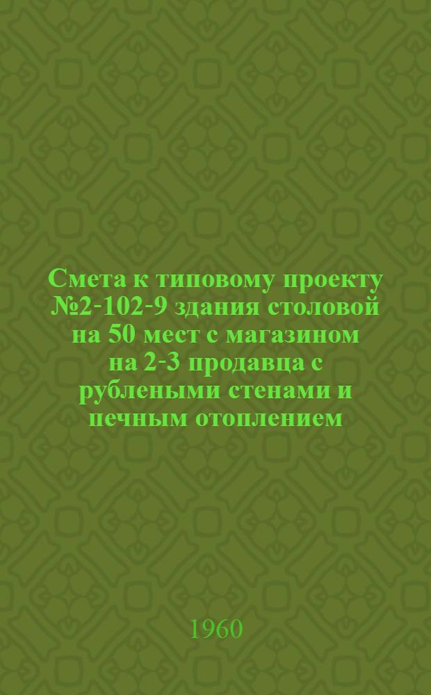 Смета к типовому проекту № 2-102-9 здания столовой на 50 мест с магазином на 2-3 продавца с рублеными стенами и печным отоплением : Альбом 3