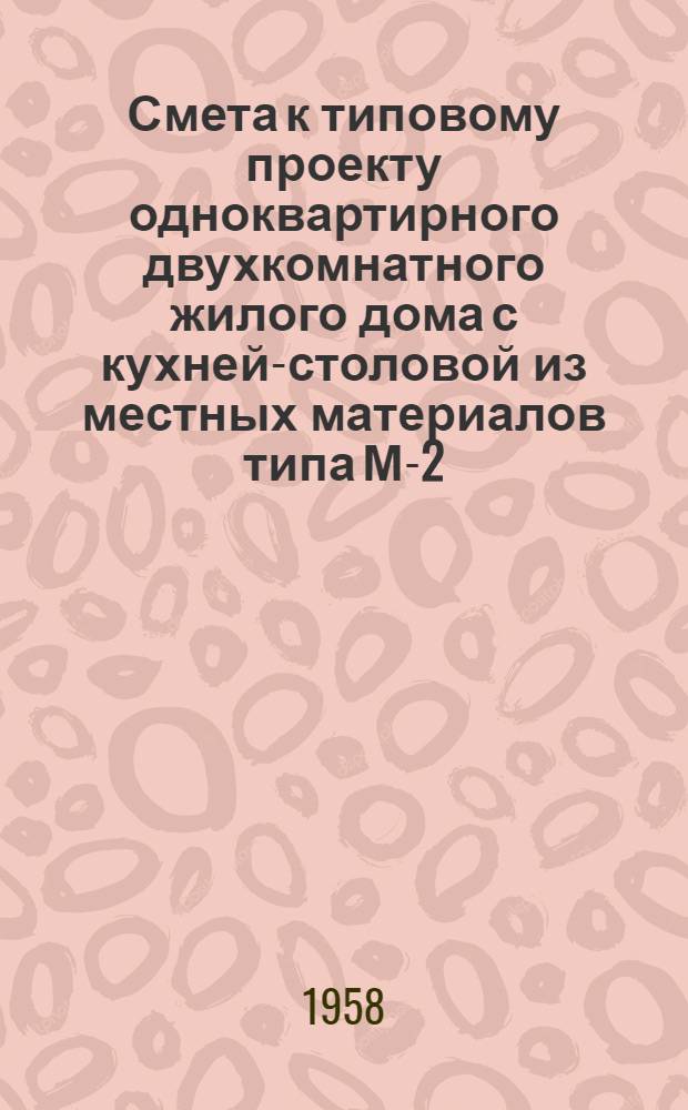 Смета к типовому проекту одноквартирного двухкомнатного жилого дома с кухней-столовой из местных материалов типа М-2-57 : (В трех вариантах: с кирпичными, саманными и шлакобетонными стенами)