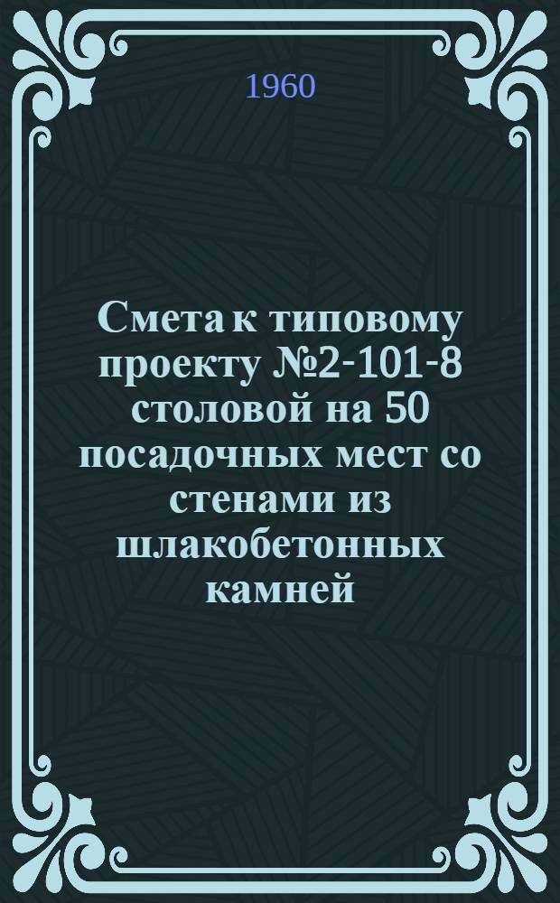 Смета к типовому проекту № 2-101-8 столовой на 50 посадочных мест со стенами из шлакобетонных камней : Альбом 3