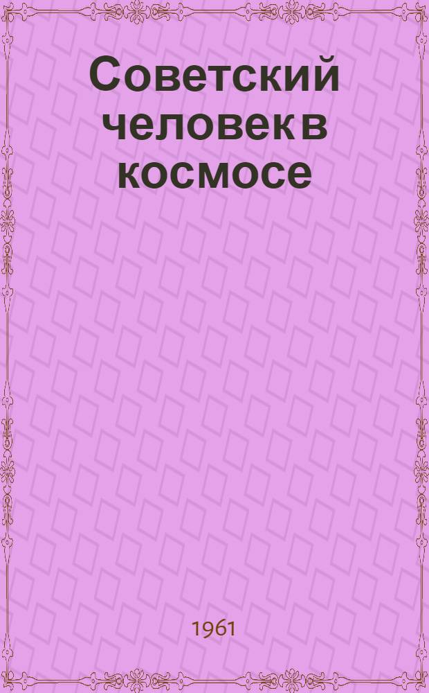 Советский человек в космосе : О первом в мире летчике-космонавте Ю.А. Гагарине : Сборник материалов : Спец. выпуск