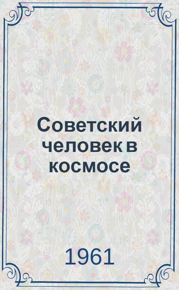 Советский человек в космосе : О первом в мире летчике-космонавте Ю.А. Гагарине : Сборник материалов