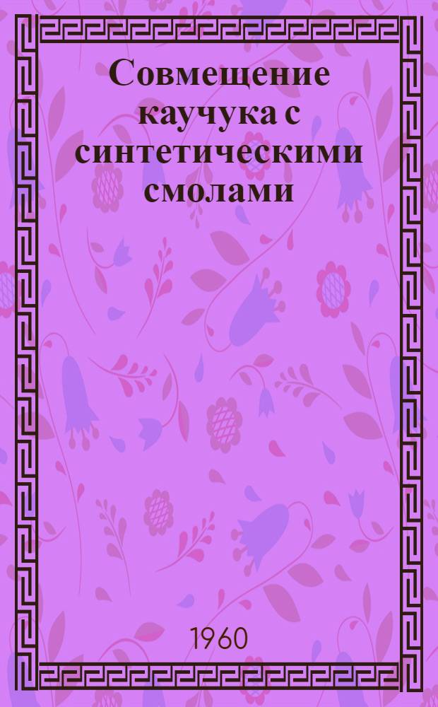 Совмещение каучука с синтетическими смолами : Сборник по материалам иностр. периодич. литературы