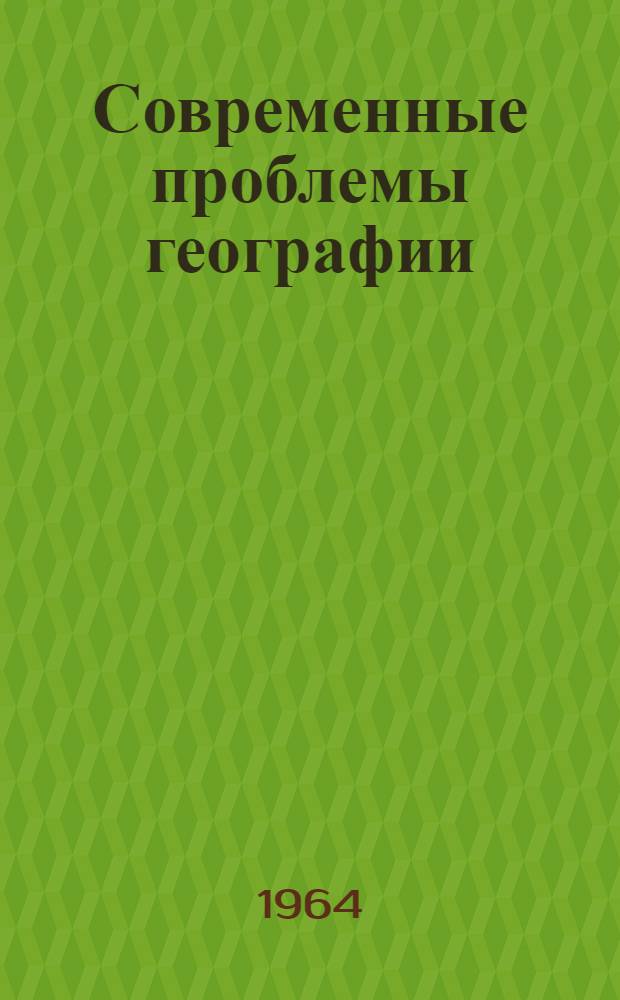 Современные проблемы географии : Науч. сообщения советских географов по программе XX Междунар. геогр. конгресса (Лондон, 1964)