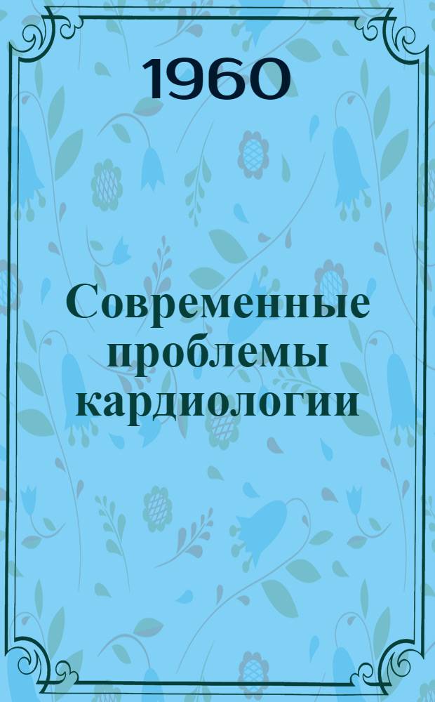 Современные проблемы кардиологии : Сборник, посвящ. 60-летию действ. чл. АМН СССР проф. А.Л. Мясникова