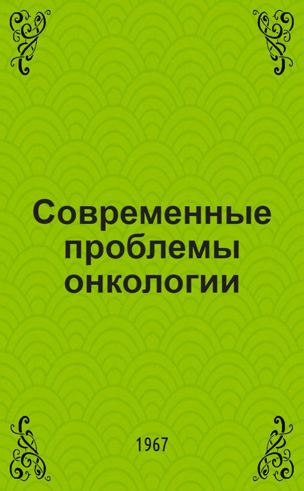 Современные проблемы онкологии : Сборник посвящен организации противораковой борьбы и вопросам профилактики злокачеств. опухолей