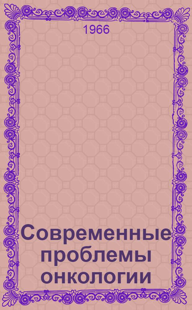 Современные проблемы онкологии : Сборник посвящен 70-летию со дня рождения и 45-летию врачебной, науч. и обществ. деятельности чл.-кор. АМН СССР проф. С.А. Холдина