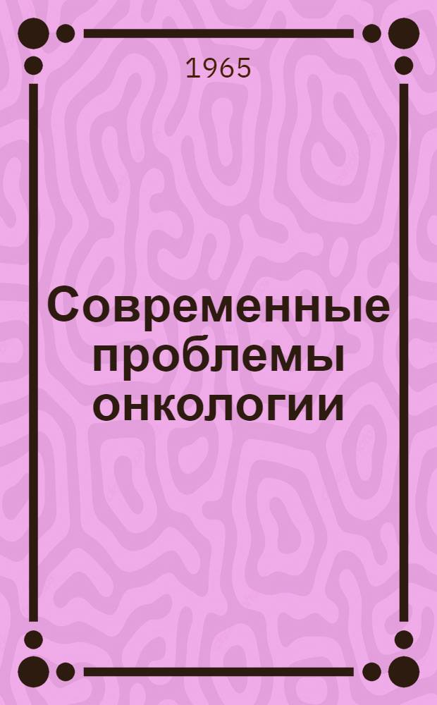 Современные проблемы онкологии : Сборник статей : Посвящен 70-летию со дня рождения и 45-летию науч. и обществ. деятельности чл. Акад. мед. наук СССР проф. А.И. Сереброва