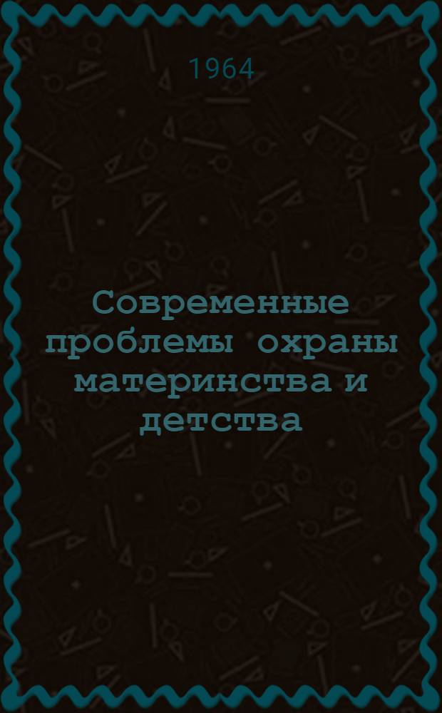 Современные проблемы охраны материнства и детства : Тезисы конференции, посвящ. 40-летию института. (10-12 февр. 1964 г.)