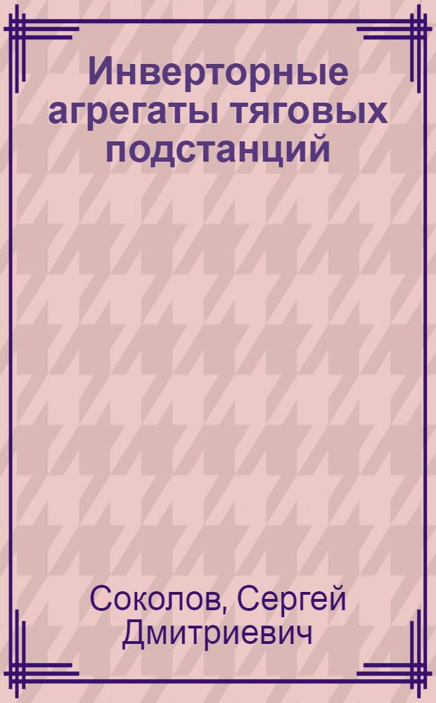 Инверторные агрегаты тяговых подстанций : (Особенности работы и наладки)