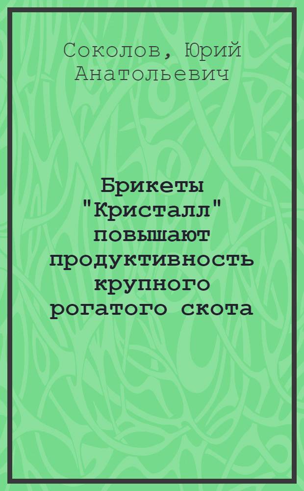 Брикеты "Кристалл" повышают продуктивность крупного рогатого скота : (Материалы в помощь работникам сел. хозяйства по изготовлению и применению брикетов "Кристалл")