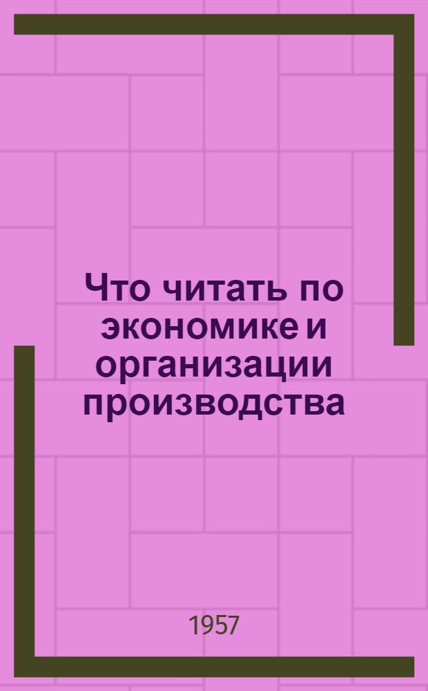 Что читать по экономике и организации производства : Рекоменд. указатель отечеств. и иностр. книжной и журн. литературы за 1952-1957 гг
