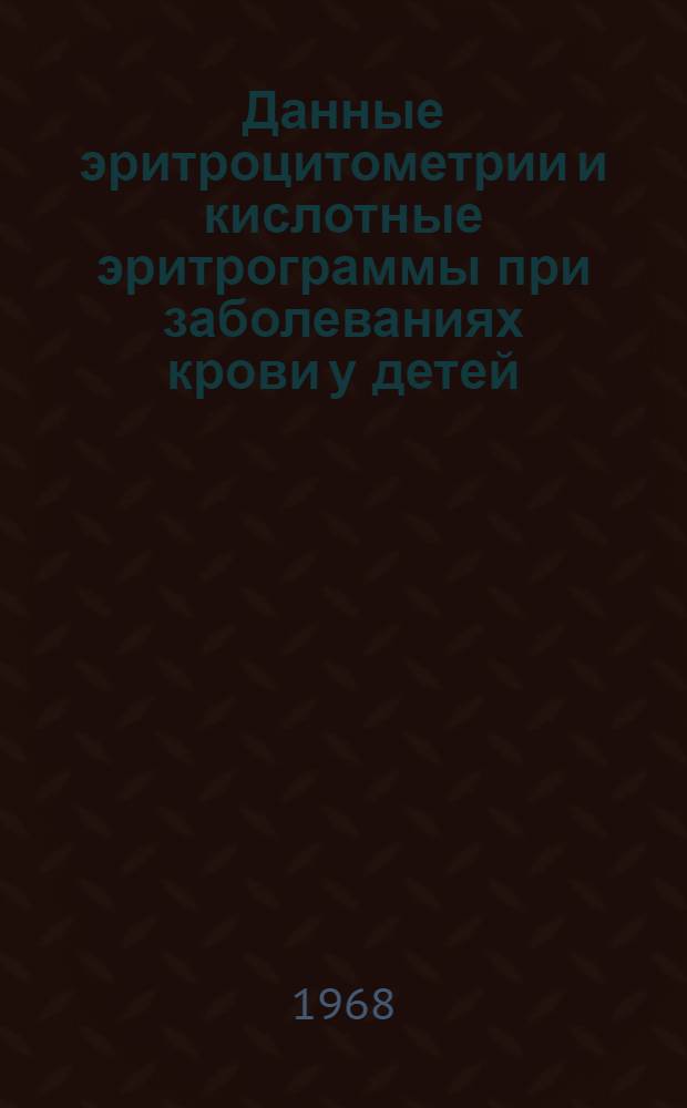 Данные эритроцитометрии и кислотные эритрограммы при заболеваниях крови у детей : Автореферат дис. на соискание учен. степени канд. мед. наук : (758)
