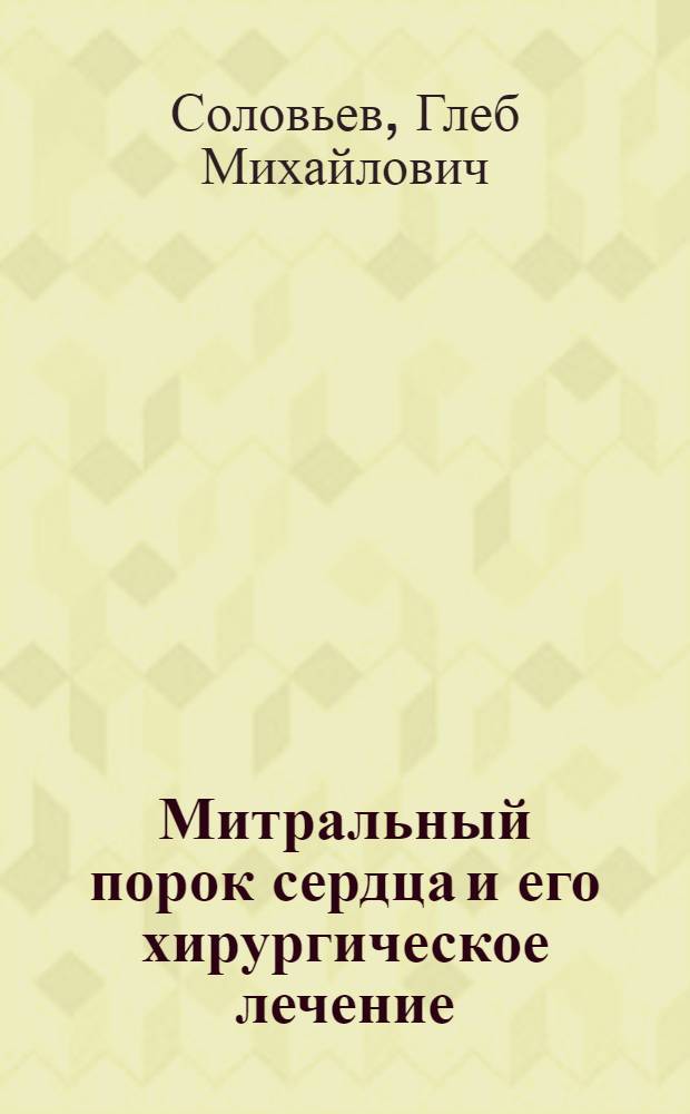 Митральный порок сердца и его хирургическое лечение : Автореферат дис. на соискание учен. степени доктора мед. наук