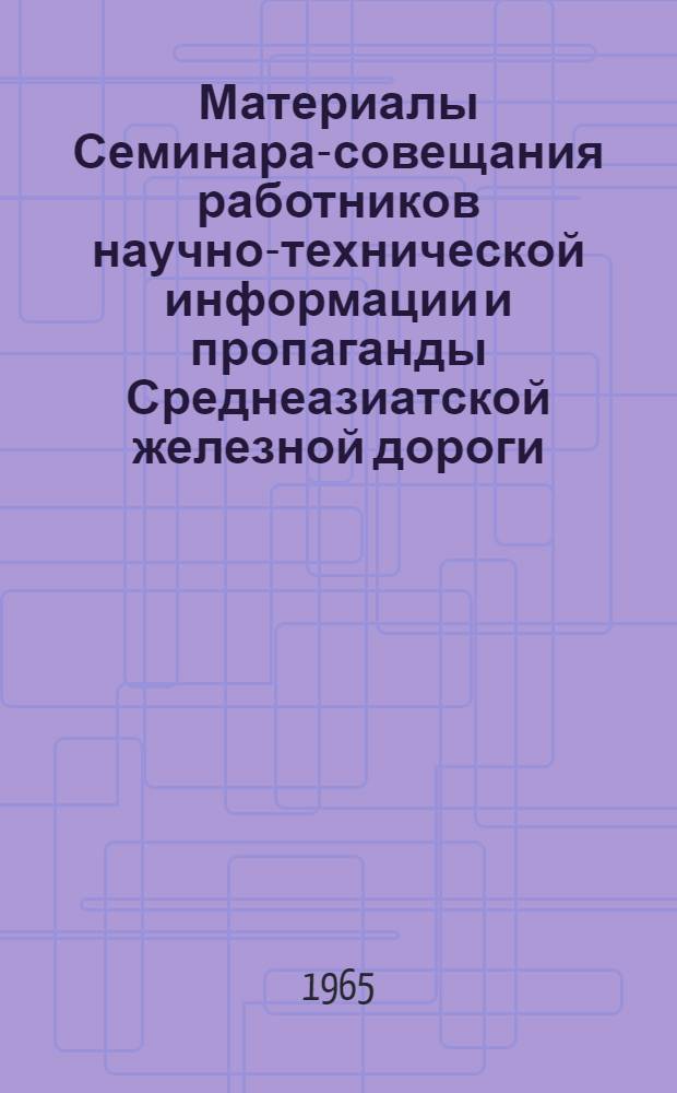 Материалы Семинара-совещания работников научно-технической информации и пропаганды Среднеазиатской железной дороги. [21-22 сентября 1964 г.]