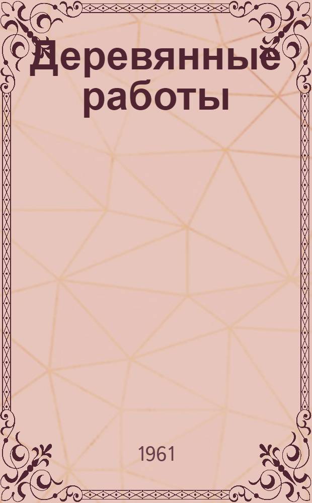Деревянные работы : Пособие для повышения мастерства рабочих и бригадиров