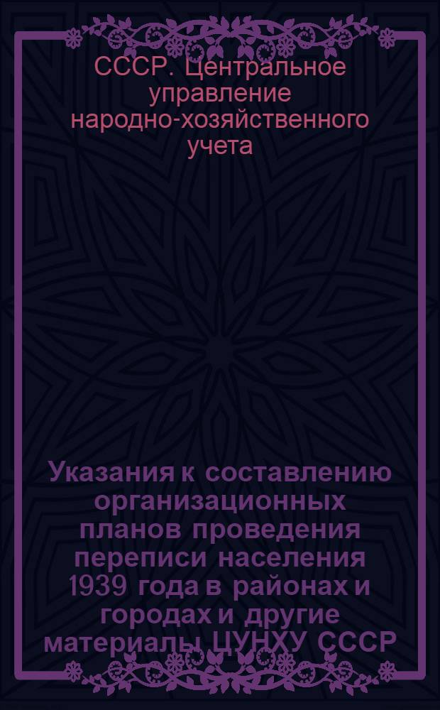 Указания к составлению организационных планов проведения переписи населения 1939 года в районах и городах [и другие материалы ЦУНХУ СССР]