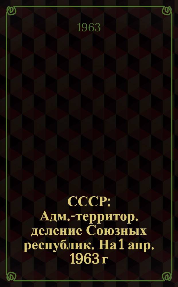 СССР : Адм.-территор. деление Союзных республик. На 1 апр. 1963 г