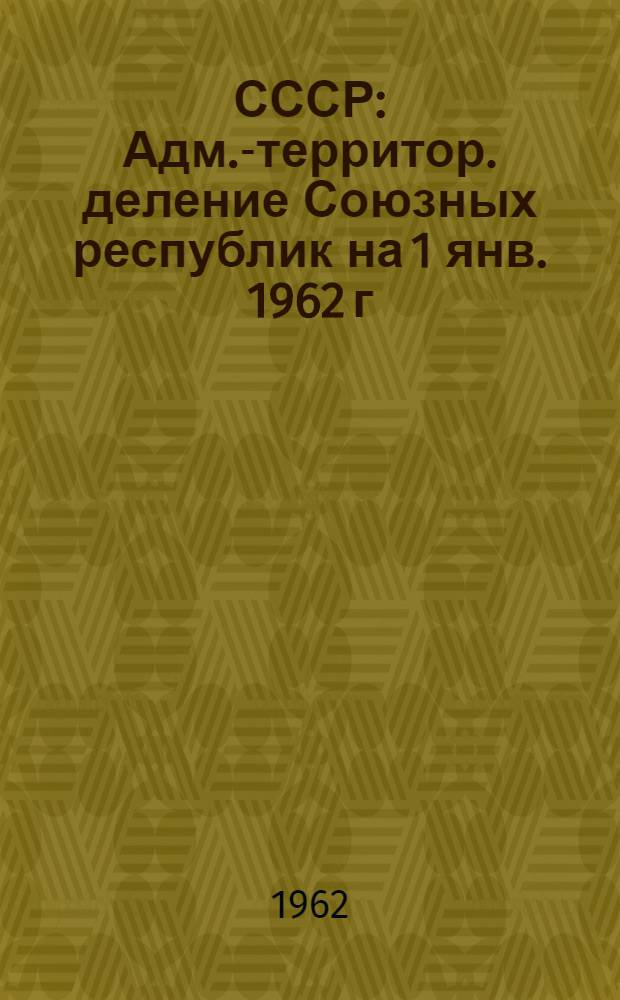 СССР : Адм.-территор. деление Союзных республик на 1 янв. 1962 г