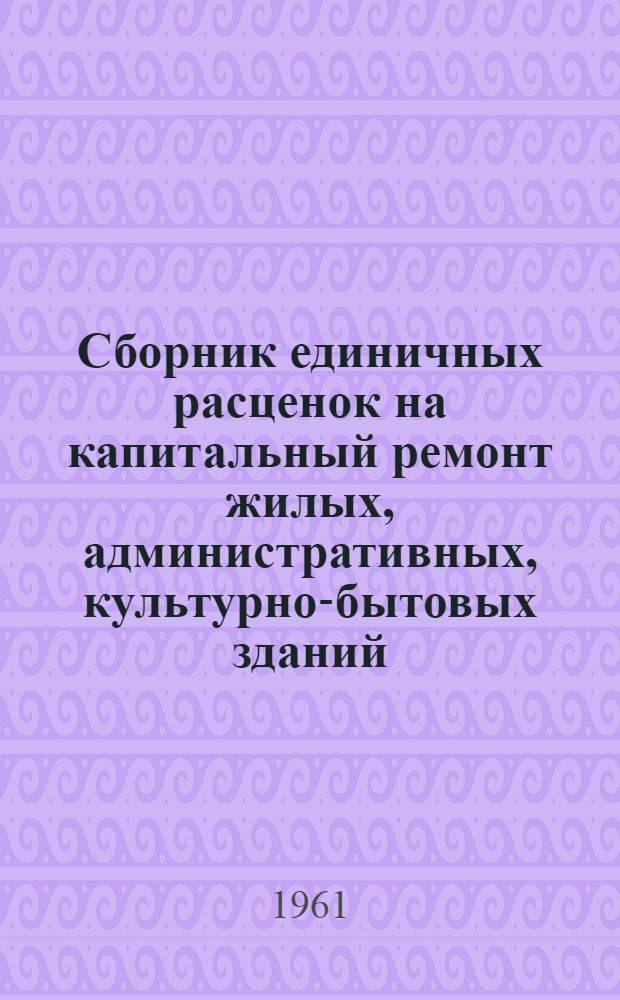 Сборник единичных расценок на капитальный ремонт жилых, административных, культурно-бытовых зданий, коммунальных предприятий и сооружений городского благоустройства. Ценник : (В новом масштабе цен) : Утв. для применения с 1 янв. 1961 г
