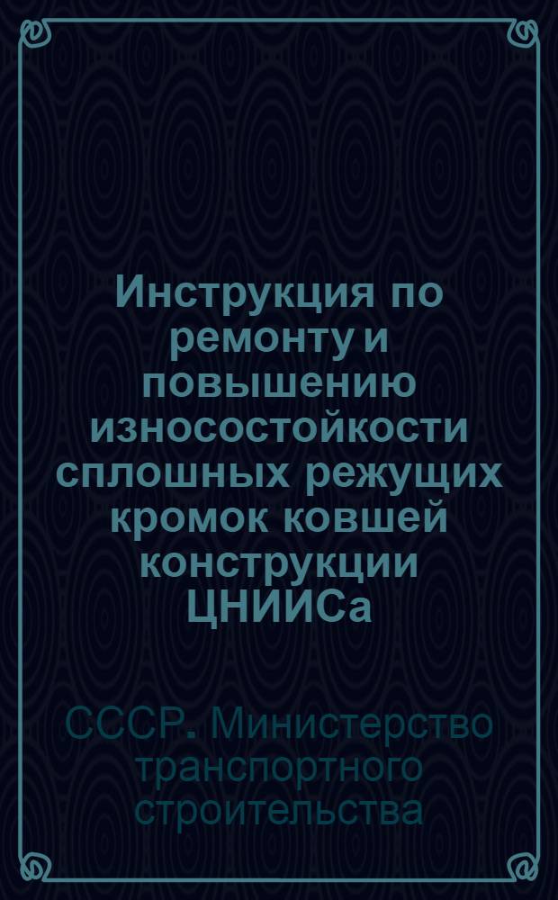 Инструкция по ремонту и повышению износостойкости сплошных режущих кромок ковшей конструкции ЦНИИСа : ВНС-41-60 : Утв. 11/V 1960 г