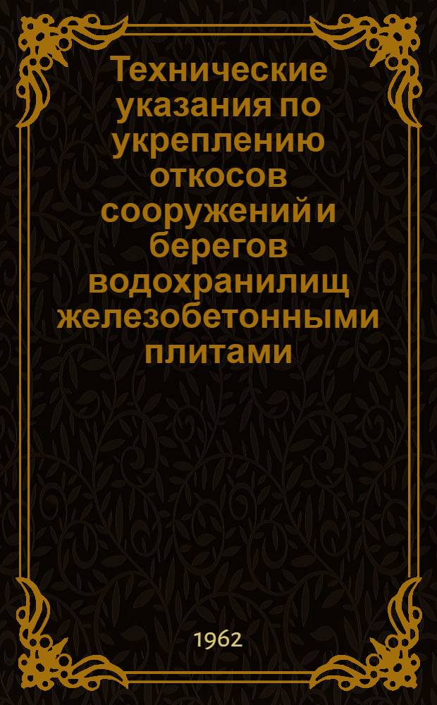 Технические указания по укреплению откосов сооружений и берегов водохранилищ железобетонными плитами : ВСН 82-62 / Минтрансстрой СССР : Утв. Техн. упр. М-ва трансп. строительства 28/VIII 1962 г. : Срок введения 1 янв. 1963 г.
