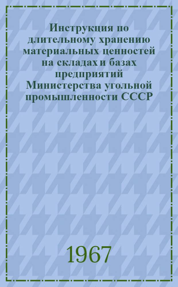 Инструкция по длительному хранению материальных ценностей на складах и базах предприятий Министерства угольной промышленности СССР : Утв. 25/X 1967 г.