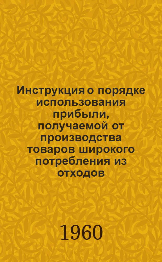Инструкция о порядке использования прибыли, получаемой от производства товаров широкого потребления из отходов : Утв. 29/VIII 1960 г.