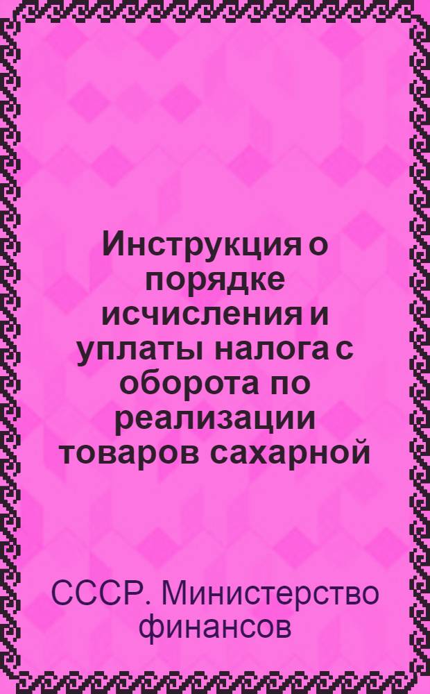 Инструкция о порядке исчисления и уплаты налога с оборота по реализации товаров сахарной, табачно-махорочной, кондитерской, соляной, чайной, макаронной, дрожжевой, минеральных вод, пищеконцентратной промышленности и специй : Утв. 6/IX 1960 г.