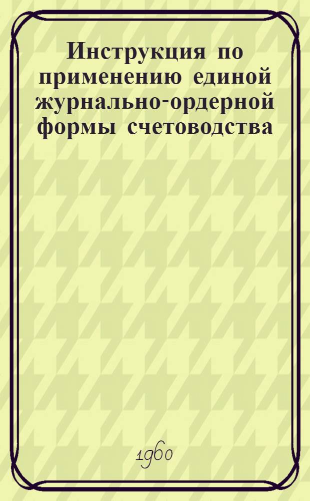 Инструкция по применению единой журнально-ордерной формы счетоводства : Утв. 8/III 1960 г.