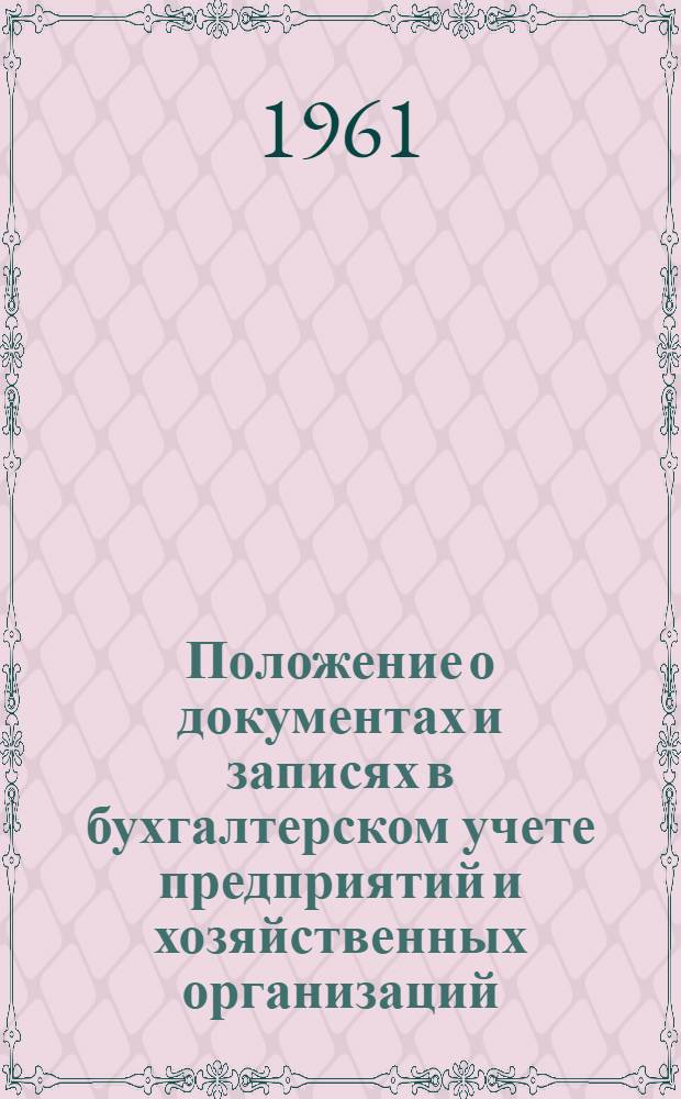 Положение о документах и записях в бухгалтерском учете предприятий и хозяйственных организаций : Утв. М-вом финансов СССР 18/X 1961 г