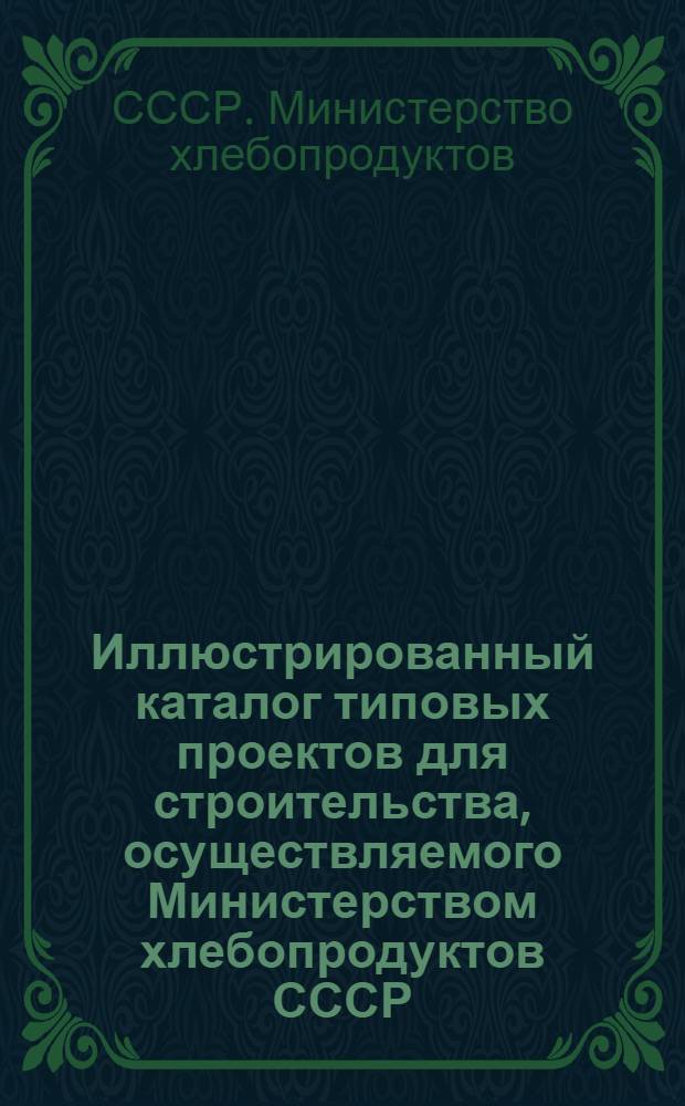 Иллюстрированный каталог типовых проектов для строительства, осуществляемого Министерством хлебопродуктов СССР
