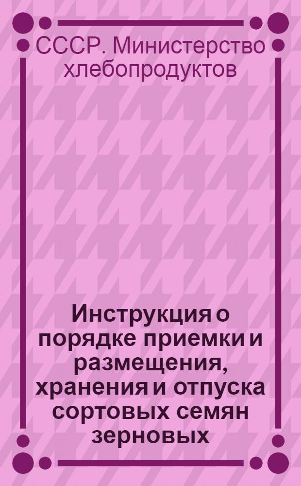 Инструкция о порядке приемки и размещения, хранения и отпуска сортовых семян зерновых, масличных культур и гибридных семян кукурузы хлебоприемными пунктами : Утв. М-вом хлебопродуктов 25/XI 1958 г.