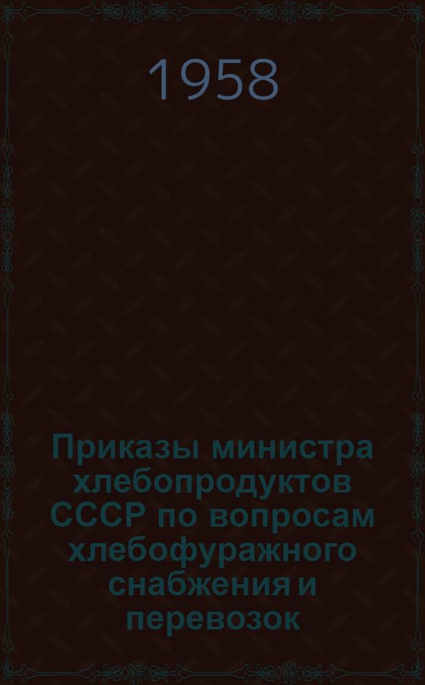 Приказы министра хлебопродуктов СССР по вопросам хлебофуражного снабжения и перевозок. Январь 1958 г.