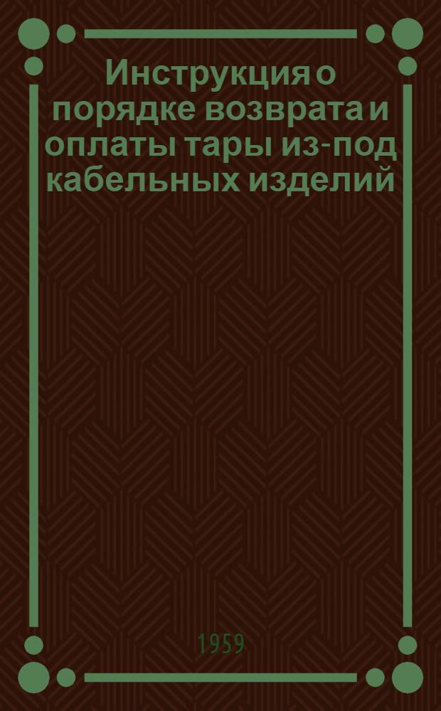 Инструкция о порядке возврата и оплаты тары из-под кабельных изделий : Утв. М-вом электропром-сти СССР 19/I 1952 г