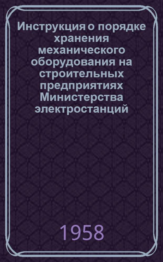 Инструкция о порядке хранения механического оборудования на строительных предприятиях Министерства электростанций : Утв. 15/I 1958 г.