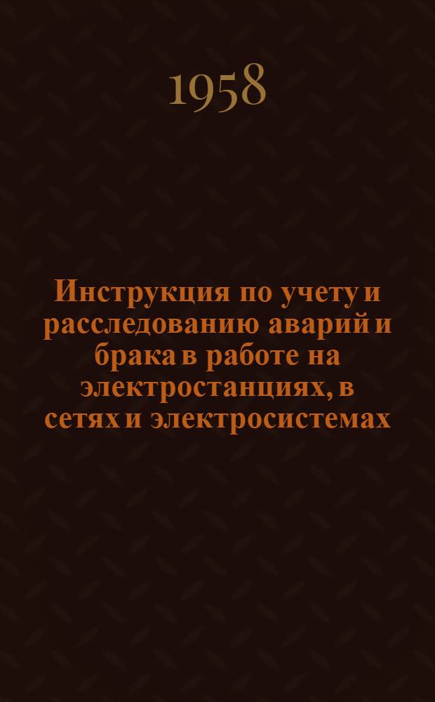 Инструкция по учету и расследованию аварий и брака в работе на электростанциях, в сетях и электросистемах : Вводится в действие с 1/I 1959 г.