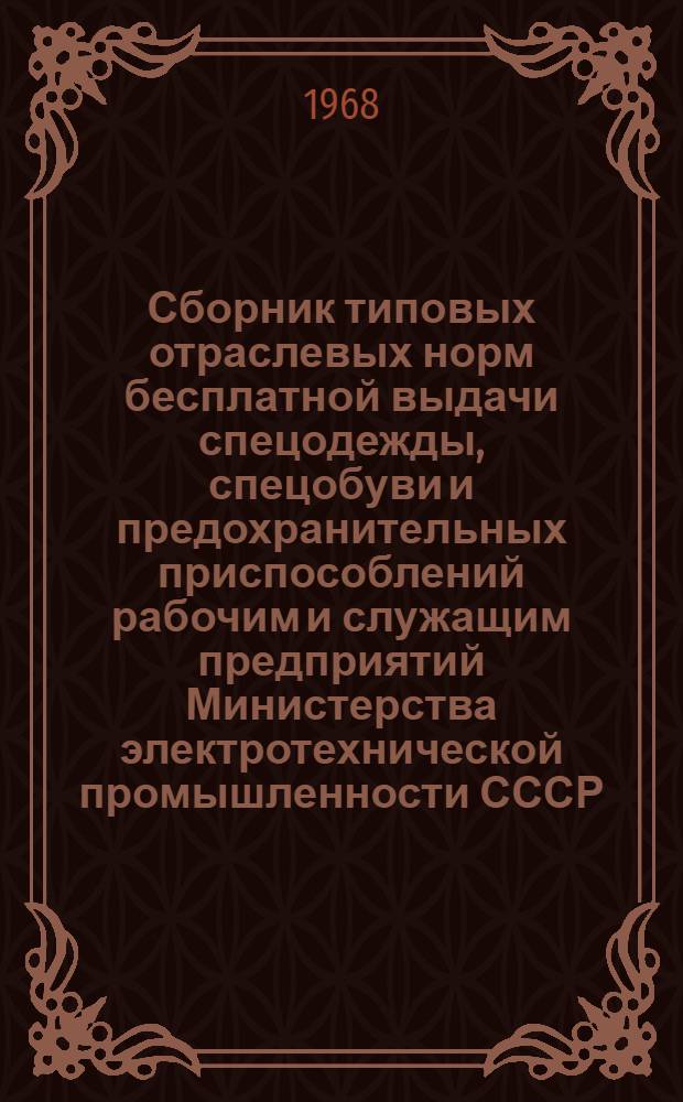 Сборник типовых отраслевых норм бесплатной выдачи спецодежды, спецобуви и предохранительных приспособлений рабочим и служащим предприятий Министерства электротехнической промышленности СССР : (Извлечения)