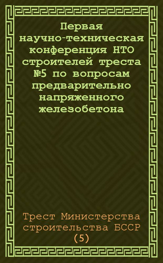 Первая научно-техническая конференция НТО строителей треста № 5 по вопросам предварительно напряженного железобетона : Сборник статей