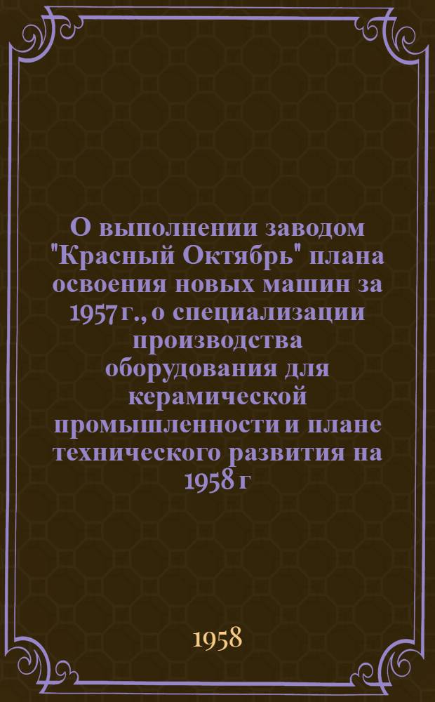 О выполнении заводом "Красный Октябрь" плана освоения новых машин за 1957 г., о специализации производства оборудования для керамической промышленности и плане технического развития на 1958 г. и 1959-1965 гг.