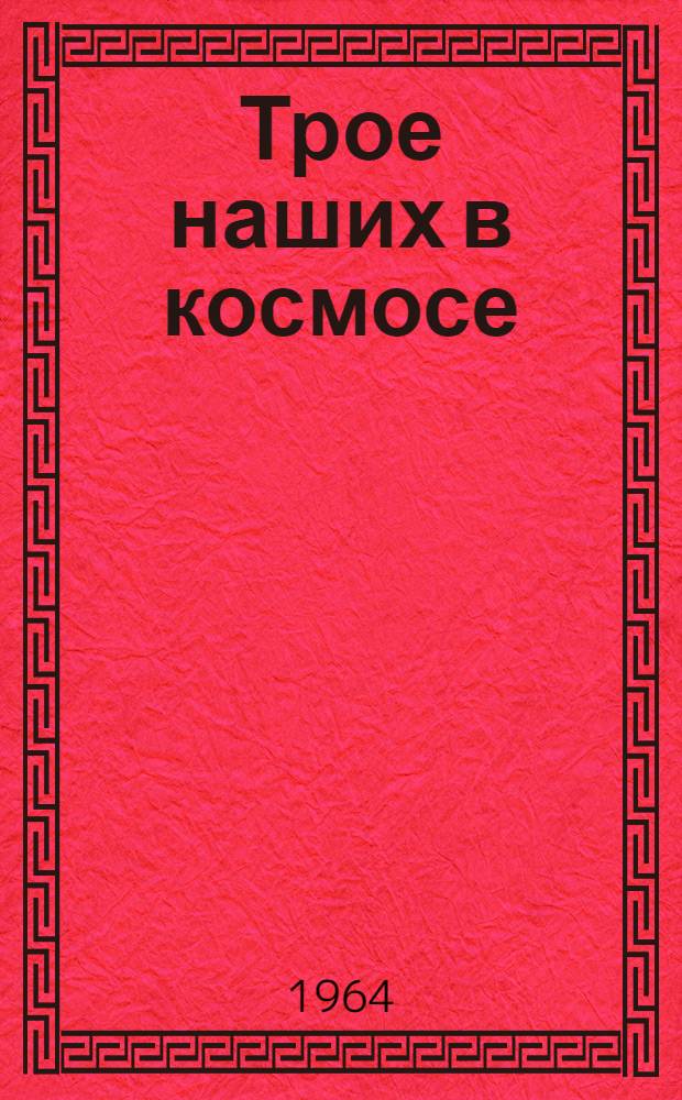 Трое наших в космосе : Герои Советского Союза летчики-космонавты В.М. Комаров, К.П. Феоктистов, Б.Б. Егоров : Сборник : Спец. выпуск