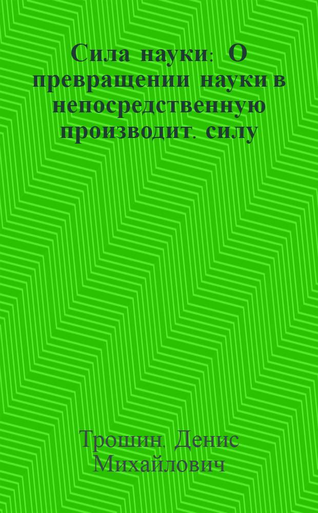 Сила науки : О превращении науки в непосредственную производит. силу