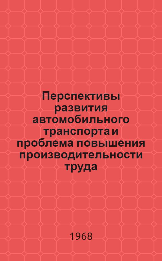 Перспективы развития автомобильного транспорта и проблема повышения производительности труда : Материалы к Всесоюз. семинару-совещанию на тему "О новой системе планирования и экон. стимулирования на транспорте". 12-16 ноября 1968 г. Ленинград