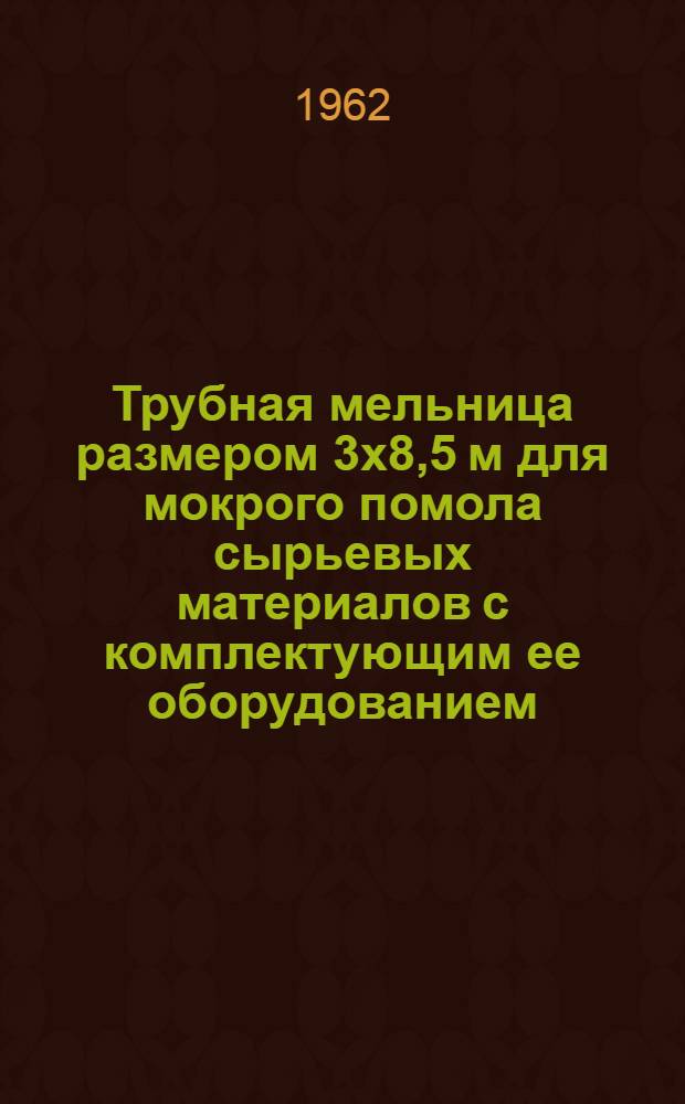 Трубная мельница размером 3х8,5 м для мокрого помола сырьевых материалов с комплектующим ее оборудованием : Утв. 24/IV 1962 г